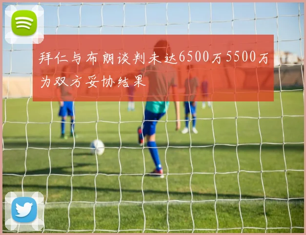拜仁与布朗谈判未达6500万5500万为双方妥协结果