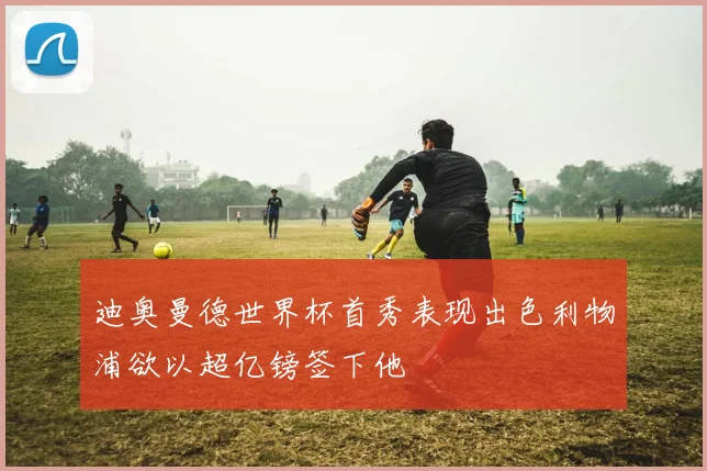 迪奥曼德世界杯首秀表现出色利物浦欲以超亿镑签下他