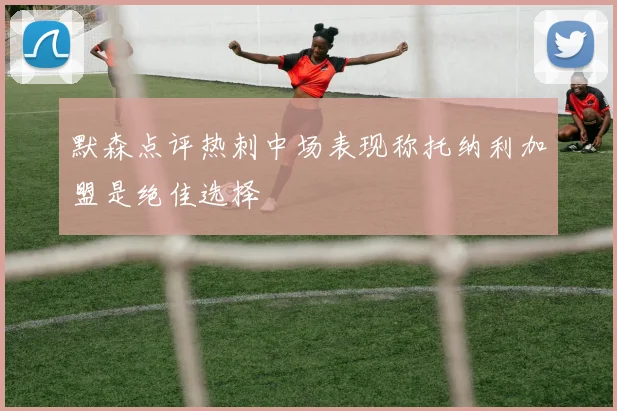 默森点评热刺中场表现称托纳利加盟是绝佳选择