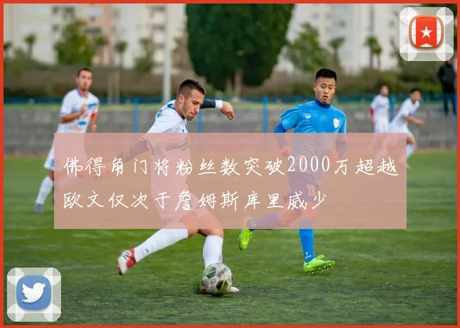 佛得角门将粉丝数突破2000万超越欧文仅次于詹姆斯库里威少