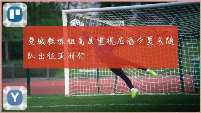曼城教练组高度重视尼潘今夏或随队出征亚洲行
