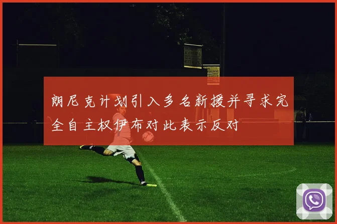 朗尼克计划引入多名新援并寻求完全自主权伊布对此表示反对