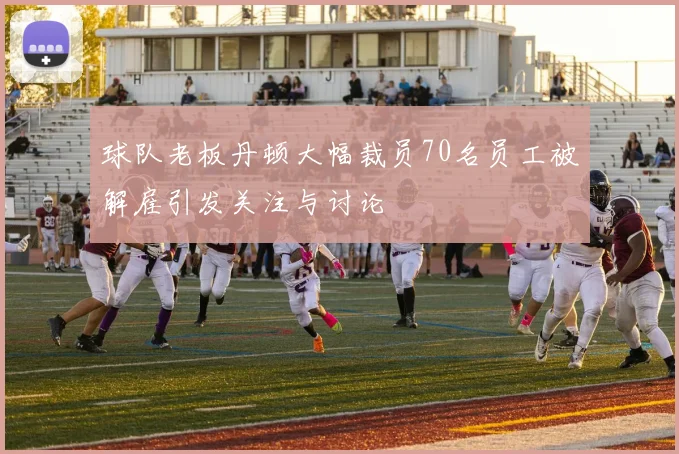 球队老板丹顿大幅裁员70名员工被解雇引发关注与讨论