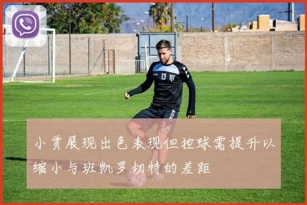 小贾展现出色表现但控球需提升以缩小与班凯罗切特的差距