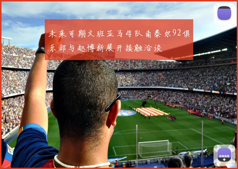 未来可期文班亚马母队南泰尔92俱乐部与赵博新展开接触洽谈
