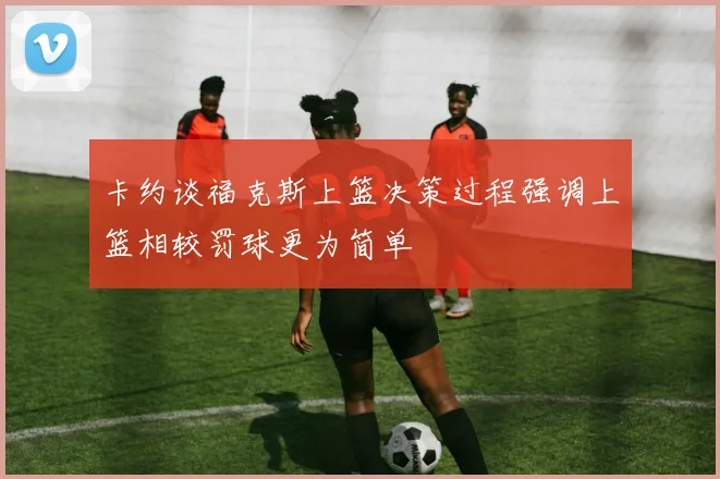 卡约谈福克斯上篮决策过程强调上篮相较罚球更为简单