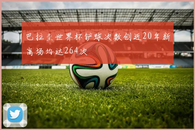 巴拉圭世界杯铲球次数创近20年新高场均达264次